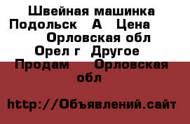 Швейная машинка Подольск 97А › Цена ­ 5 000 - Орловская обл., Орел г. Другое » Продам   . Орловская обл.